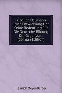 Friedrich Naumann: Seine Entwicklung Und Seine Bedeutung Fur Die Deutsche Bildung Der Gegenwart (German Edition)