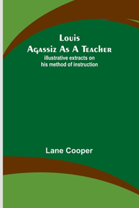 Louis Agassiz as a Teacher; illustrative extracts on his method of instruction