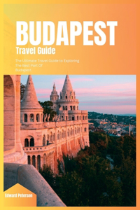 Budapest Travel Guide 2024: The Ultimate Book to Exploring the Best Part Of Budapest (Hungary)