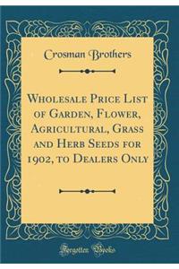 Wholesale Price List of Garden, Flower, Agricultural, Grass and Herb Seeds for 1902, to Dealers Only (Classic Reprint)