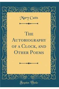 The Autobiography of a Clock, and Other Poems (Classic Reprint)