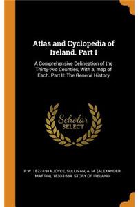 Atlas and Cyclopedia of Ireland. Part I: A Comprehensive Delineation of the Thirty-Two Counties, with A, Map of Each. Part II: The General History