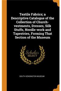 Textile Fabrics; a Descriptive Catalogue of the Collection of Church-vestments, Dresses, Silk Stuffs, Needle-work and Tapestries, Forming That Section of the Museum