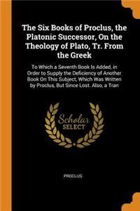 The Six Books of Proclus, the Platonic Successor, on the Theology of Plato, Tr. from the Greek