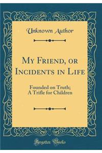 My Friend, or Incidents in Life: Founded on Truth; A Trifle for Children (Classic Reprint)