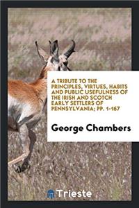 A Tribute to the Principles, Virtues, Habits and Public Usefulness of the Irish and Scotch Early Settlers of Pennsylvania; Pp. 1-167