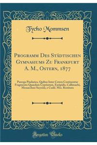 Programm Des Stï¿½dtischen Gymnasiums Zu Frankfurt A. M., Ostern, 1877: Parerga Pindarica, Quibus Inter Cetera Continentur Fragmenta Quaedam Cypriorum, Euripidis, Callimachi, Menaechmi Sicyonii, E Codd. Mss. Restituta (Classic Reprint)
