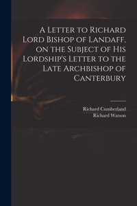 Letter to Richard Lord Bishop of Landaff, on the Subject of His Lordship's Letter to the Late Archbishop of Canterbury