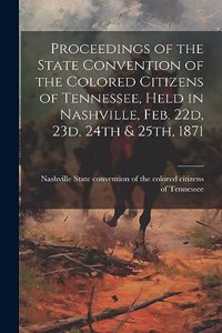 Proceedings of the State Convention of the Colored Citizens of Tennessee, Held in Nashville, Feb. 22d, 23d, 24th & 25th, 1871