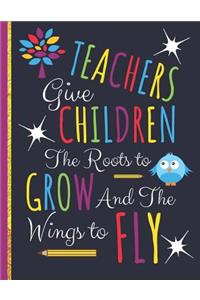 Teachers Give Children The Roots to Grow and The Wings to Fly