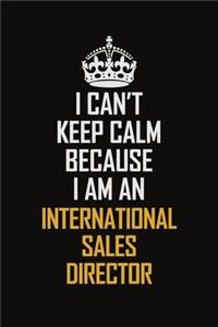 I Can't Keep Calm Because I Am An International Sales Director