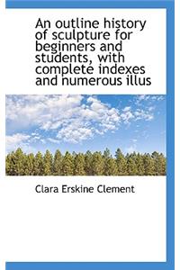 An Outline History of Sculpture for Beginners and Students, with Complete Indexes and Numerous Illus