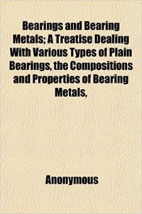 Bearings and Bearing Metals; A Treatise Dealing with Various Types of Plain Bearings, the Compositions and Properties of Bearing Metals,