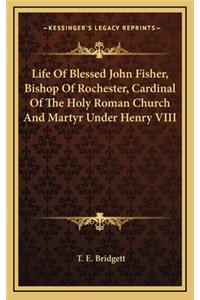 Life Of Blessed John Fisher, Bishop Of Rochester, Cardinal Of The Holy Roman Church And Martyr Under Henry VIII