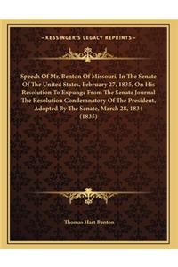 Speech Of Mr. Benton Of Missouri, In The Senate Of The United States, February 27, 1835, On His Resolution To Expunge From The Senate Journal The Resolution Condemnatory Of The President, Adopted By The Senate, March 28, 1834 (1835)