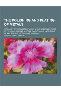 The Polishing and Plating of Metals; A Manual for the Electroplater, Giving Modern Methods of Polishing, Plating, Buffing, Oxydizing and Lacquering Me