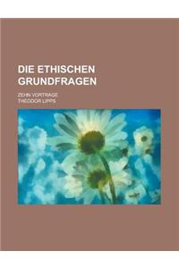 Die Ethischen Grundfragen; Zehn Vortrage