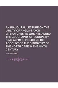 An  Inaugural Lecture on the Utility of Anglo-Saxon Literatures to Which Is Added the Geography of Europe by King Alfred, Including His Account of the