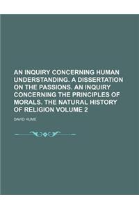 An Inquiry Concerning Human Understanding. a Dissertation on the Passions. an Inquiry Concerning the Principles of Morals. the Natural History of Reli