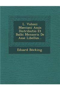 L. Volusii Maeciani Assis Distributio Et Balbi Mensoris de Asse Libellus...