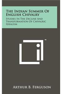 Indian Summer Of English Chivalry: Studies In The Decline And Transformation Of Chivalric Idealism