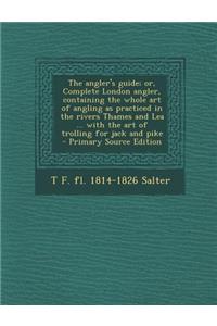 The Angler's Guide; Or, Complete London Angler, Containing the Whole Art of Angling as Practiced in the Rivers Thames and Lea ... with the Art of Trol