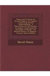 Essays and Treatises on Several Subjects: An Inquiry Concerning Human Understanding. a Dissertation on the Passions. an Inquiry Concerning the Principles of Morals. the Natural History of Religion