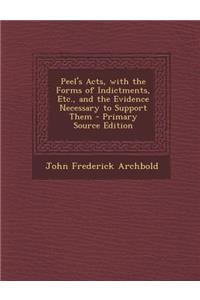 Peel's Acts, with the Forms of Indictments, Etc., and the Evidence Necessary to Support Them