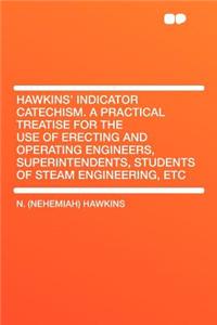 Hawkins' Indicator Catechism. a Practical Treatise for the Use of Erecting and Operating Engineers, Superintendents, Students of Steam Engineering, Etc