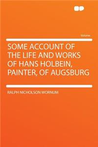 Some Account of the Life and Works of Hans Holbein, Painter, of Augsburg