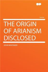 The Origin of Arianism Disclosed