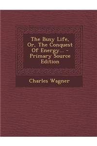The Busy Life, Or, the Conquest of Energy... - Primary Source Edition