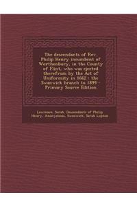 The Descendants of REV. Philip Henry Incumbent of Worthenbury, in the County of Flint, Who Was Ejected Therefrom by the Act of Uniformity in 1662: The Swanwick Branch to 1899