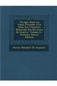 Voyages Dans Les Alpes: Precedes D'Un Essai Sur L'Histoire Naturelle Des Environs de Geneve, Volume 6 - Primary Source Edition