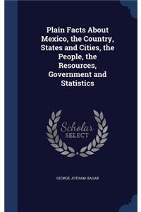 Plain Facts About Mexico, the Country, States and Cities, the People, the Resources, Government and Statistics