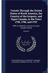 Travels Through the United States of North America, the Country of the Iroquois, and Upper Canada, in the Years 1795, 1796, and 1797: With an Authentic Account of Lower Canada Volume; Volume 4