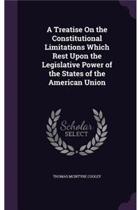 A Treatise on the Constitutional Limitations Which Rest Upon the Legislative Power of the States of the American Union