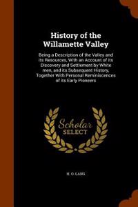 History of the Willamette Valley: Being a Description of the Valley and Its Resources, with an Account of Its Discovery and Settlement by White Men, a