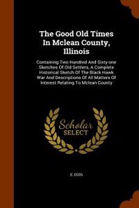 The Good Old Times in McLean County, Illinois: Containing Two Hundred and Sixty-One Sketches of Old Settlers, a Complete Historical Sketch of the Blac