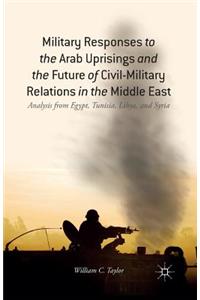 Military Responses to the Arab Uprisings and the Future of Civil-Military Relations in the Middle East