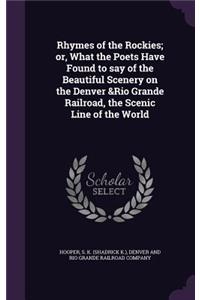 Rhymes of the Rockies; or, What the Poets Have Found to say of the Beautiful Scenery on the Denver &Rio Grande Railroad, the Scenic Line of the World
