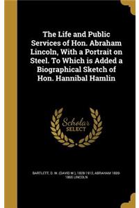 Life and Public Services of Hon. Abraham Lincoln, With a Portrait on Steel. To Which is Added a Biographical Sketch of Hon. Hannibal Hamlin