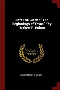 Notes on Clark's the Beginnings of Texas / By Herbert E. Bolton