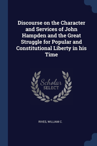 Discourse on the Character and Services of John Hampden and the Great Struggle for Popular and Constitutional Liberty in his Time