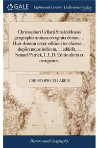 Christophori Cellarii Smalcaldensis Geographia Antiqua Recognita Denuo, ... Huic Demum Sextæ Editioni Tot Chartas ... Duplicemque Indicem, ... Addidit, ... Samuel Patrick, L.L.D. Editio Altera Et Castigatior.