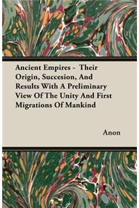 Ancient Empires - Their Origin, Succesion, And Results With A Preliminary View Of The Unity And First Migrations Of Mankind