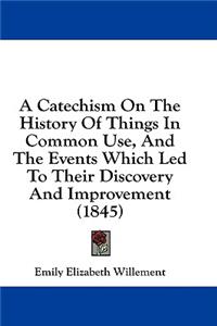 A Catechism On The History Of Things In Common Use, And The Events Which Led To Their Discovery And Improvement (1845)