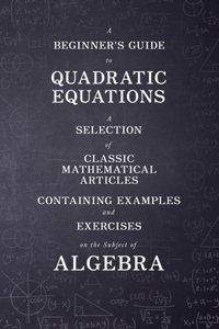 Beginner's Guide to Quadratic Equations - A Selection of Classic Mathematical Articles Containing Examples and Exercises on the Subject of Algebra