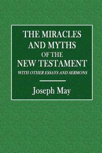 The Miracles and Myths of the New Testament: With Other Essays and Sermons