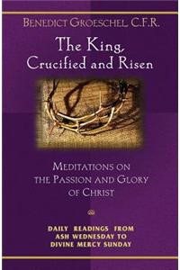 The King, Crucified and Risen: Meditations on the Passion and the Glory of Christ